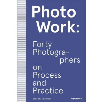 PhotoWork: Forty Photographers on Process and Practice