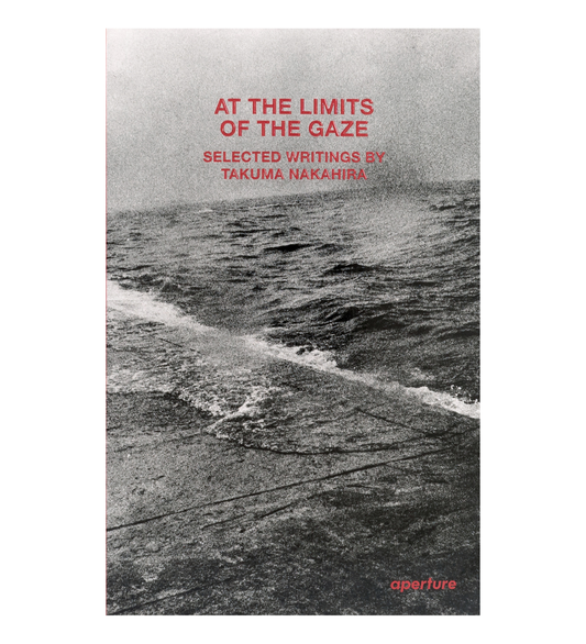 At the Limits of the Gaze - Selected writings by Takuma Nakahira