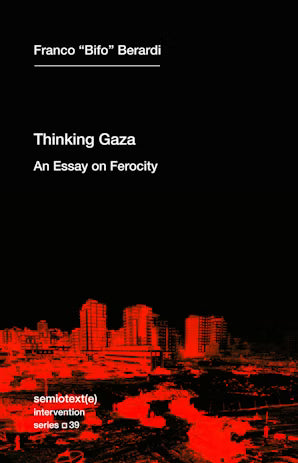 "Bifo" Berardi, Franco: Thinking Gaza: An Essay on Ferocity