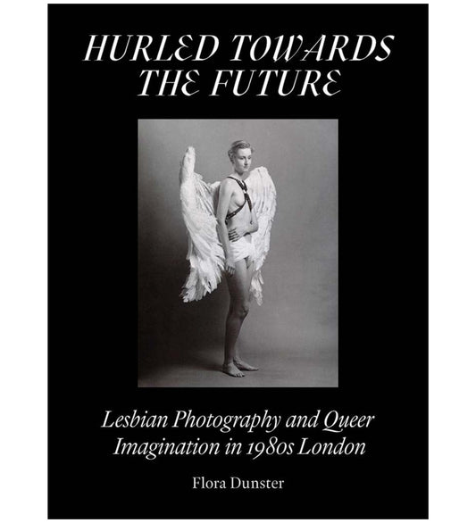 Flora Dunster: Hurled Towards the Future. Lesbian Photography and Queer Imagination in 1980's London (signed)