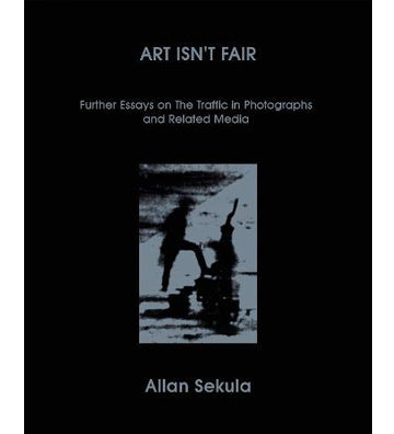Allan Sekula: Art Isn't Fair: Further Essays on the Traffic in Photographs and Related Media